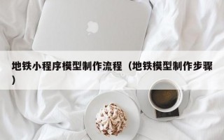 地铁小程序模型制作流程（地铁模型制作步骤）