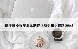 随手拍小程序怎么制作（随手拍小程序源码）