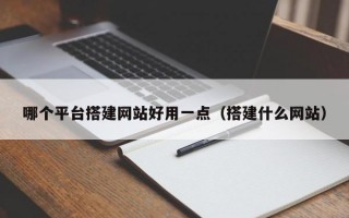 哪个平台搭建网站好用一点（搭建什么网站）