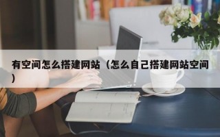 有空间怎么搭建网站（怎么自己搭建网站空间）