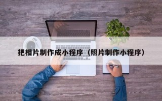 把相片制作成小程序（照片制作小程序）