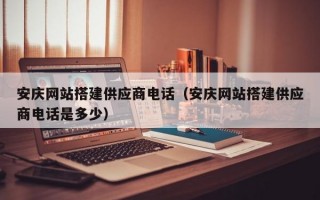 安庆网站搭建供应商电话（安庆网站搭建供应商电话是多少）