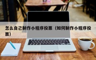 怎么自己制作小程序投票（如何制作小程序投票）