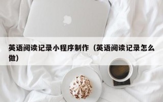 英语阅读记录小程序制作（英语阅读记录怎么做）