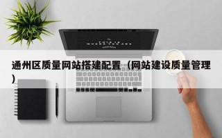 通州区质量网站搭建配置（网站建设质量管理）