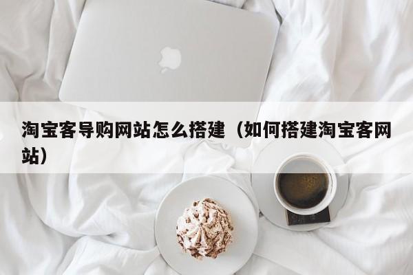 淘宝客导购网站怎么搭建(如何搭建淘宝客网站)