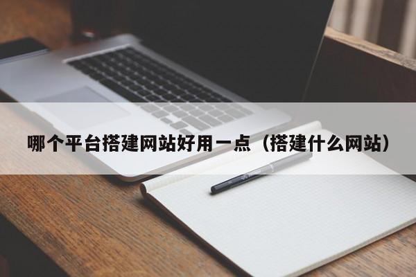 哪个平台搭建网站好用一点(搭建什么网站)