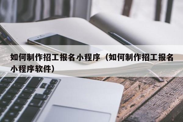 如何制作招工报名小程序(如何制作招工报名小程序软件)