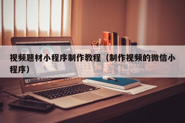 视频题材小程序制作教程(制作视频的微信小程序)