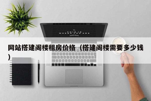 网站搭建阁楼租房价格(搭建阁楼需要多少钱)
